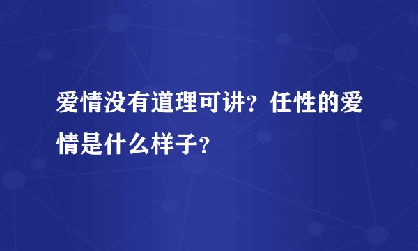 爱情没有道理可讲？任性的爱情是什么样子？