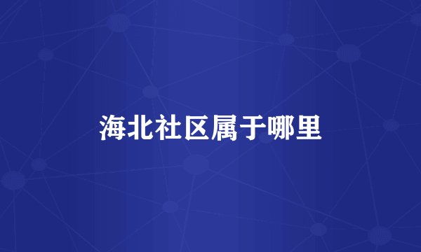 海北社区属于哪里
