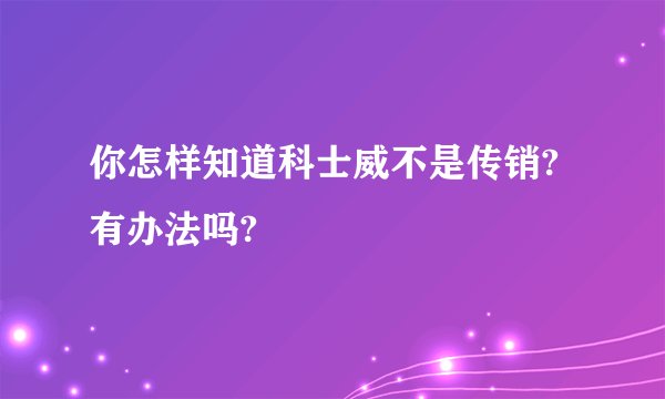 你怎样知道科士威不是传销?有办法吗?