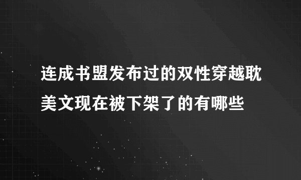连成书盟发布过的双性穿越耽美文现在被下架了的有哪些