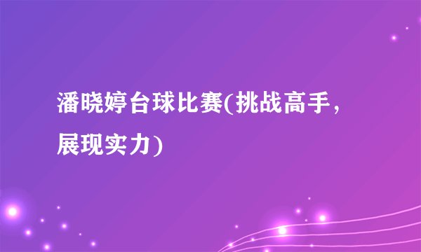 潘晓婷台球比赛(挑战高手，展现实力)