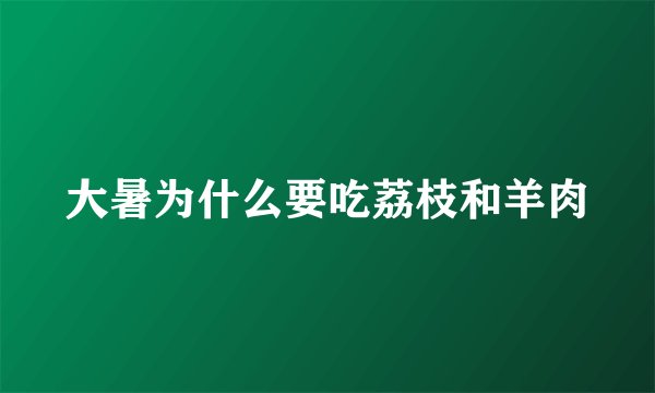 大暑为什么要吃荔枝和羊肉