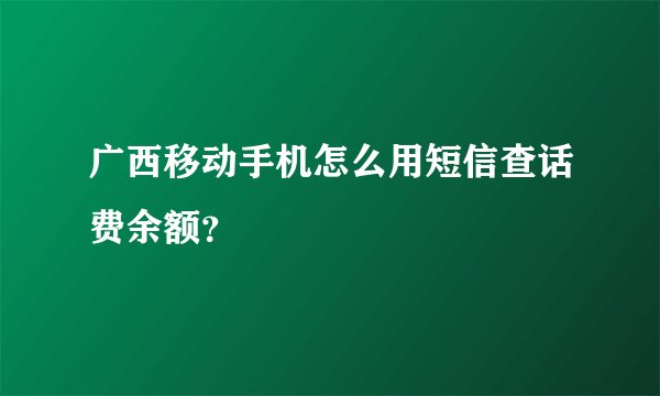 广西移动手机怎么用短信查话费余额？