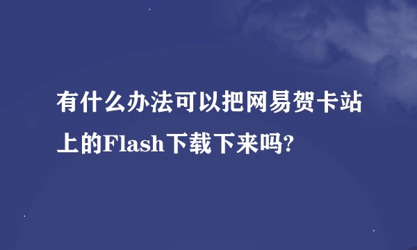 有什么办法可以把网易贺卡站上的Flash下载下来吗?