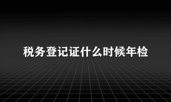 税务登记证什么时候年检