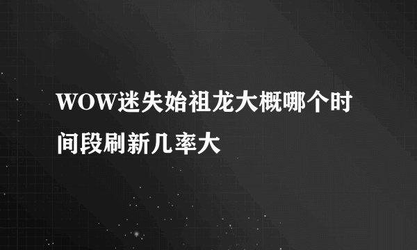 WOW迷失始祖龙大概哪个时间段刷新几率大