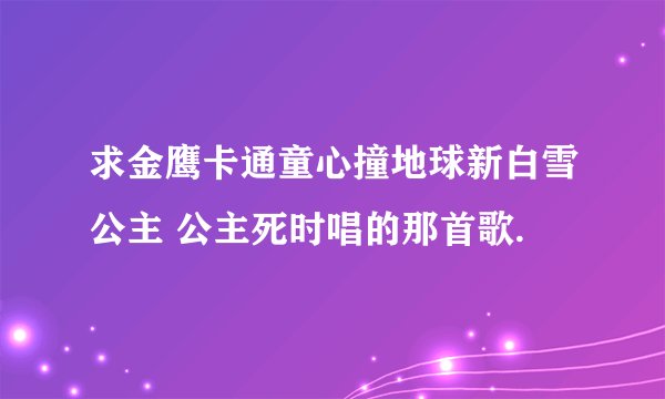 求金鹰卡通童心撞地球新白雪公主 公主死时唱的那首歌.