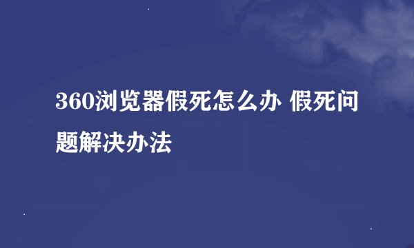 360浏览器假死怎么办 假死问题解决办法