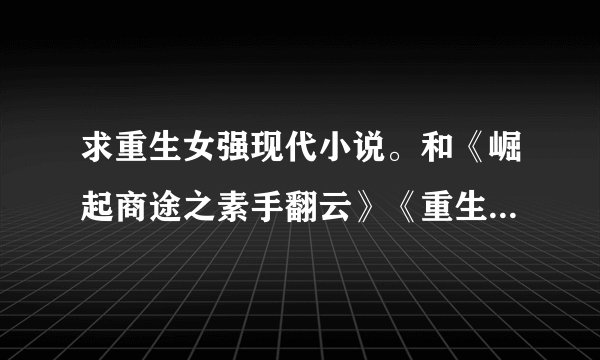 求重生女强现代小说。和《崛起商途之素手翻云》《重生之十年影后》相类似的