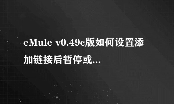 eMule v0.49c版如何设置添加链接后暂停或停止下载？