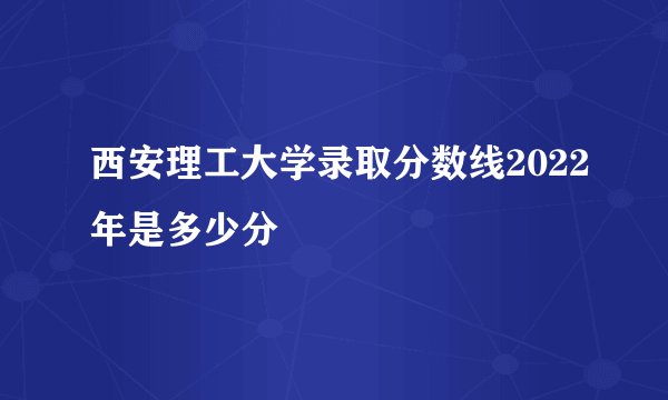 西安理工大学录取分数线2022年是多少分