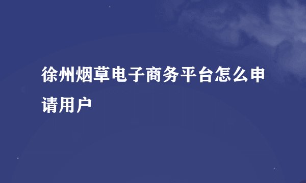 徐州烟草电子商务平台怎么申请用户