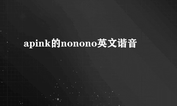 apink的nonono英文谐音