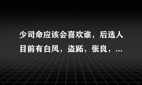 少司命应该会喜欢谁，后选人目前有白凤，盗跖，张良，星魂，盖聂，天明，少羽，你以为是谁？为什么？