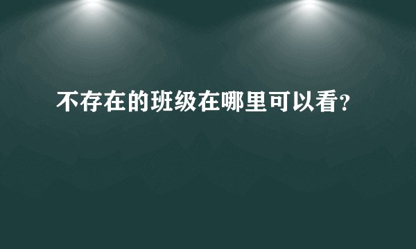 不存在的班级在哪里可以看？
