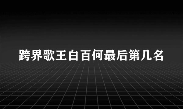 跨界歌王白百何最后第几名