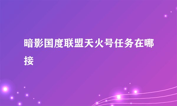 暗影国度联盟天火号任务在哪接