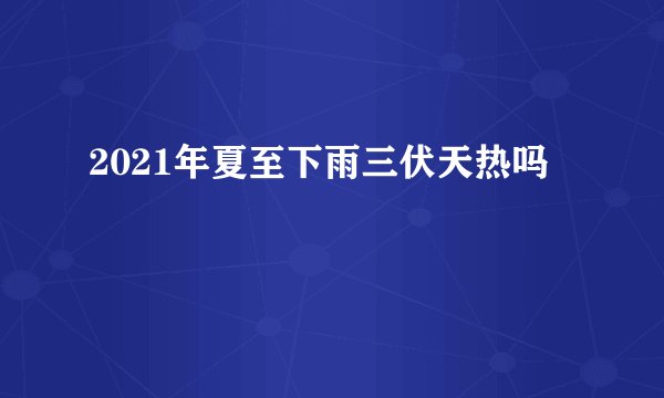 2021年夏至下雨三伏天热吗