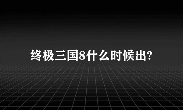 终极三国8什么时候出?