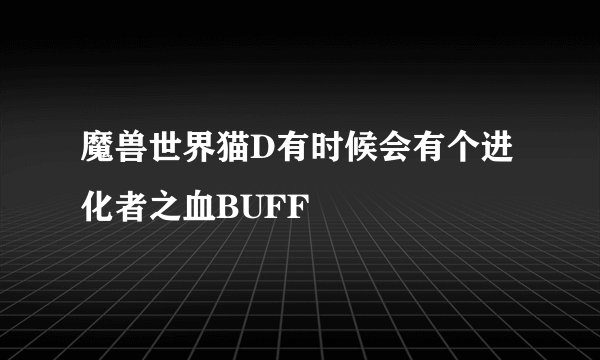 魔兽世界猫D有时候会有个进化者之血BUFF