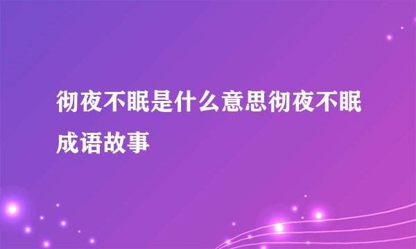 彻夜不眠是什么意思彻夜不眠成语故事