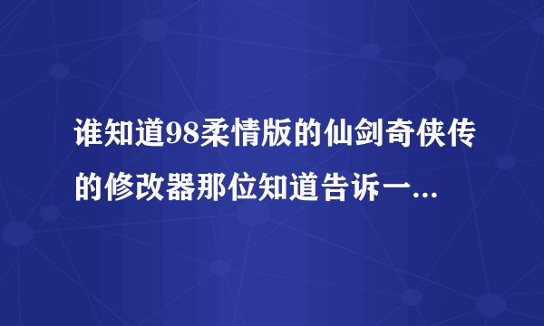 谁知道98柔情版的仙剑奇侠传的修改器那位知道告诉一下，谢谢