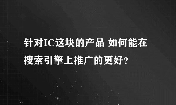 针对IC这块的产品 如何能在搜索引擎上推广的更好？