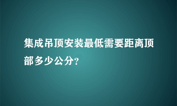 集成吊顶安装最低需要距离顶部多少公分？