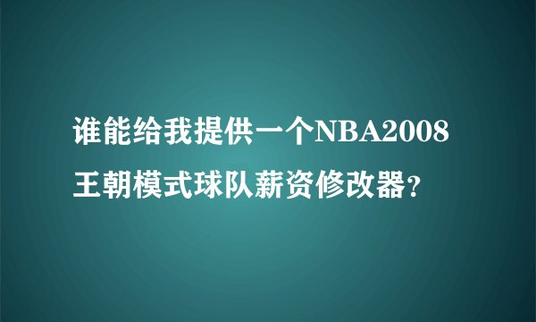 谁能给我提供一个NBA2008王朝模式球队薪资修改器？