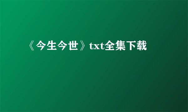 《今生今世》txt全集下载
