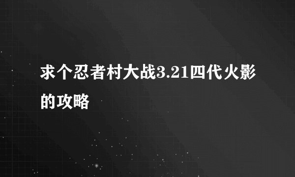 求个忍者村大战3.21四代火影的攻略