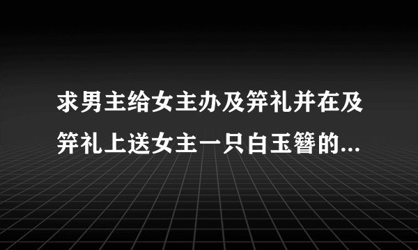 求男主给女主办及笄礼并在及笄礼上送女主一只白玉簪的小说。女主的母亲小明叫素素。跪求解答。