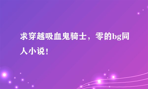求穿越吸血鬼骑士，零的bg同人小说！