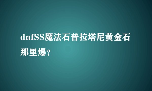 dnfSS魔法石普拉塔尼黄金石那里爆？