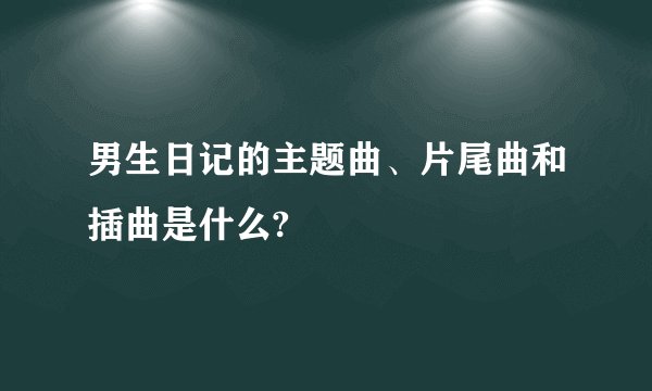 男生日记的主题曲、片尾曲和插曲是什么?