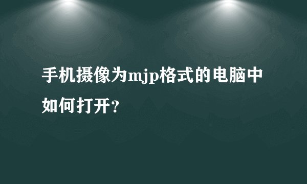 手机摄像为mjp格式的电脑中如何打开？