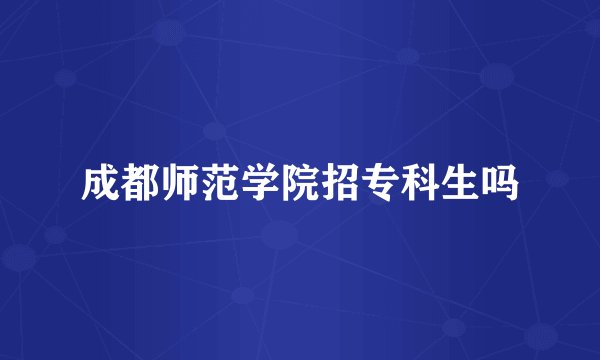 成都师范学院招专科生吗