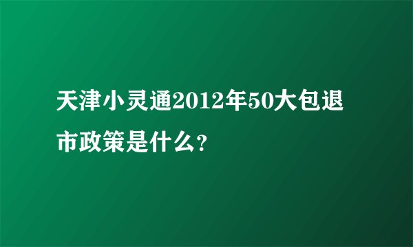 天津小灵通2012年50大包退市政策是什么？