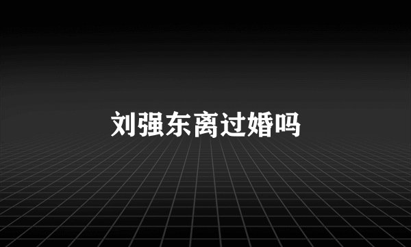 刘强东离过婚吗