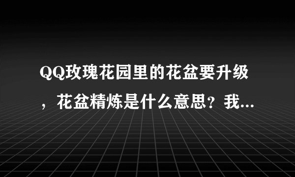 QQ玫瑰花园里的花盆要升级，花盆精炼是什么意思？我的精炼是116/120，请问怎么升精炼？。