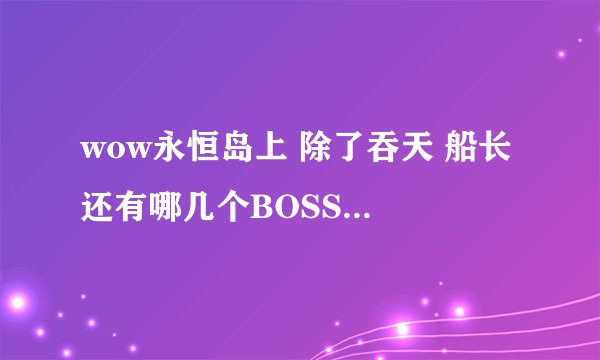 wow永恒岛上 除了吞天 船长 还有哪几个BOSS？位置都在哪里？