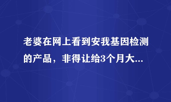 老婆在网上看到安我基因检测的产品，非得让给3个月大的儿子测一下，这个东西安全可靠吗？