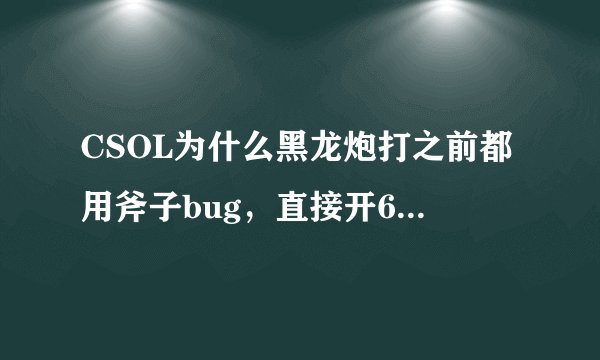 CSOL为什么黑龙炮打之前都用斧子bug，直接开6打不一样吗？主要是他们用斧子bug根本都没打到人