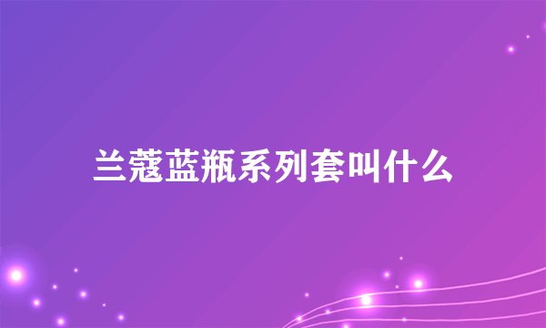 兰蔻蓝瓶系列套叫什么