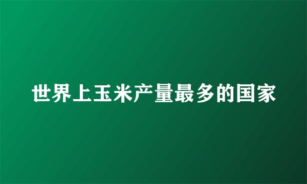 世界上玉米产量最多的国家