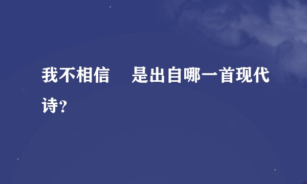 我不相信    是出自哪一首现代诗？