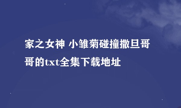 家之女神 小雏菊碰撞撒旦哥哥的txt全集下载地址