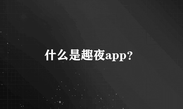 什么是趣夜app？