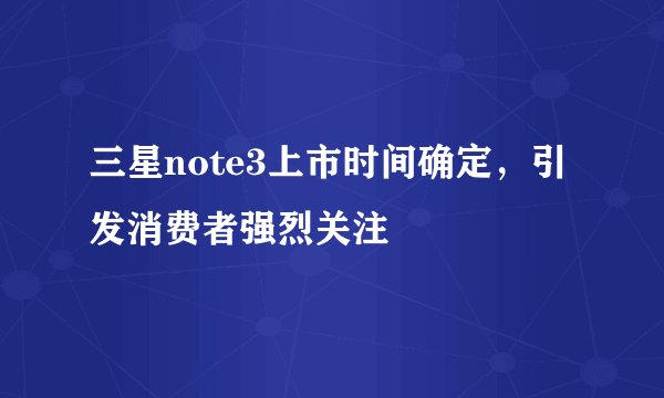 三星note3上市时间确定，引发消费者强烈关注