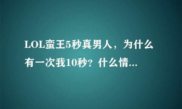LOL蛮王5秒真男人，为什么有一次我10秒？什么情况，是漏洞还是BUG？